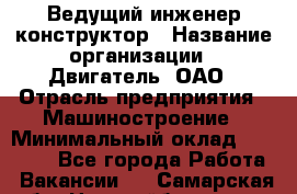 Ведущий инженер-конструктор › Название организации ­ Двигатель, ОАО › Отрасль предприятия ­ Машиностроение › Минимальный оклад ­ 40 000 - Все города Работа » Вакансии   . Самарская обл.,Новокуйбышевск г.